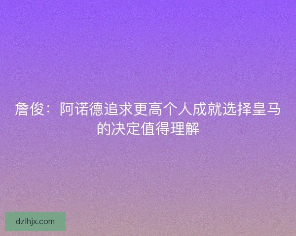 詹俊：阿诺德追求更高个人成就选择皇马的决定值得理解