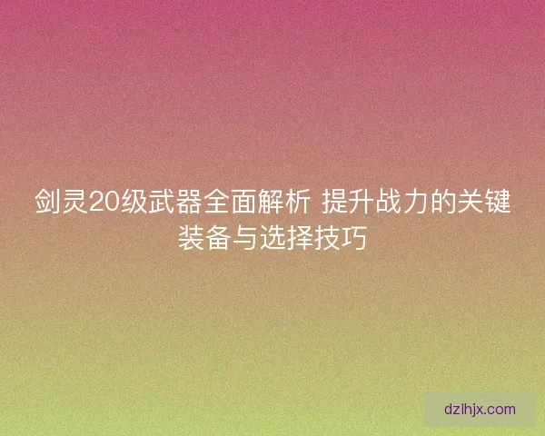 剑灵20级武器全面解析 提升战力的关键装备与选择技巧