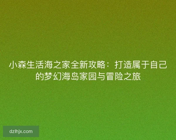 小森生活海之家全新攻略：打造属于自己的梦幻海岛家园与冒险之旅