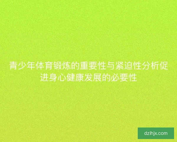 青少年体育锻炼的重要性与紧迫性分析促进身心健康发展的必要性