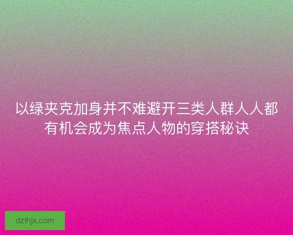 以绿夹克加身并不难避开三类人群人人都有机会成为焦点人物的穿搭秘诀