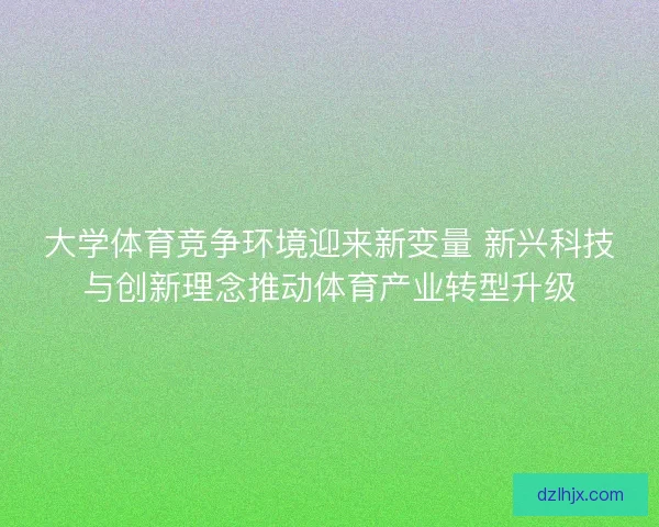 大学体育竞争环境迎来新变量 新兴科技与创新理念推动体育产业转型升级