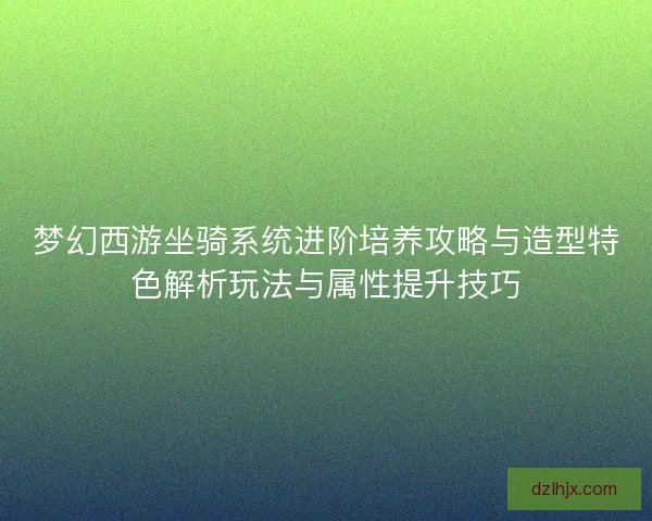 梦幻西游坐骑系统进阶培养攻略与造型特色解析玩法与属性提升技巧