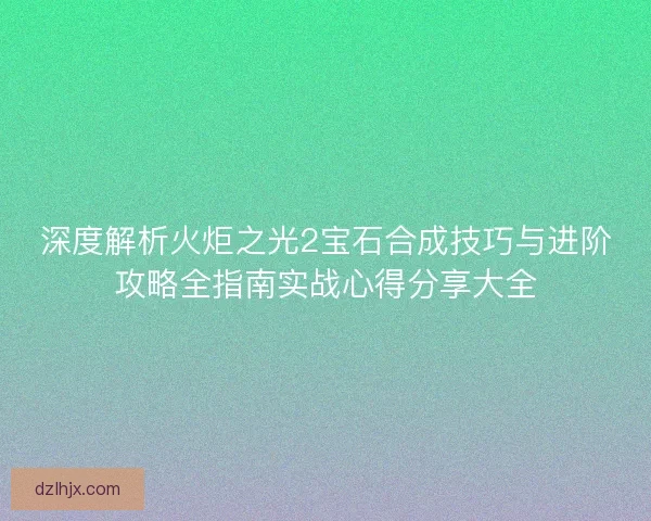 深度解析火炬之光2宝石合成技巧与进阶攻略全指南实战心得分享大全