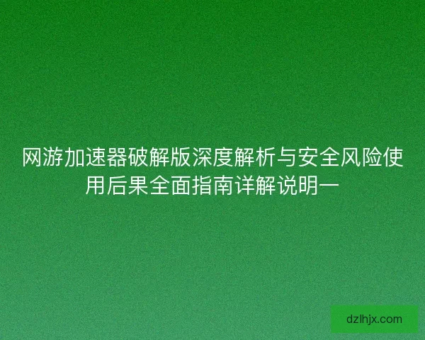 网游加速器破解版深度解析与安全风险使用后果全面指南详解说明一