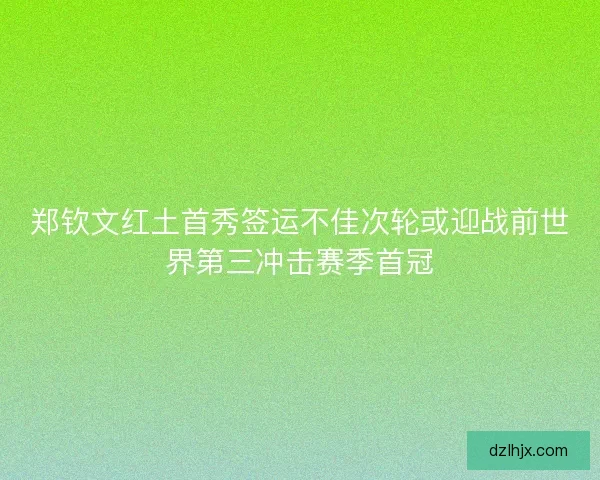 郑钦文红土首秀签运不佳次轮或迎战前世界第三冲击赛季首冠