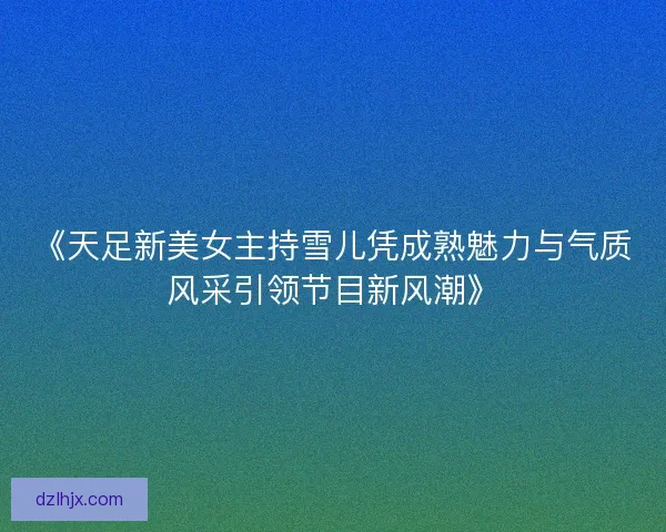《天足新美女主持雪儿凭成熟魅力与气质风采引领节目新风潮》