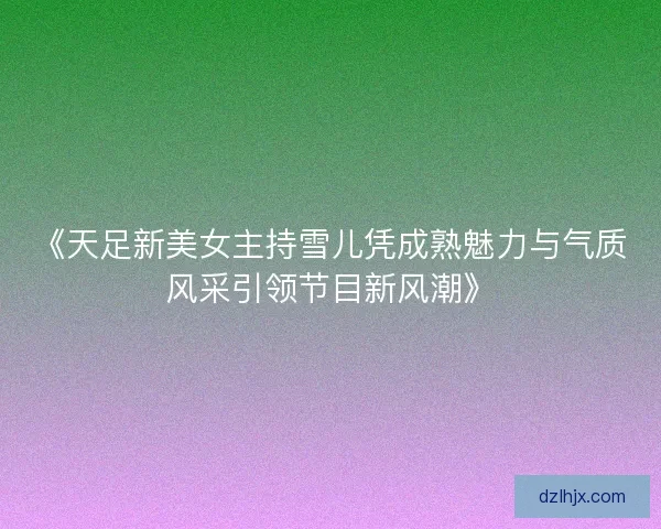 《天足新美女主持雪儿凭成熟魅力与气质风采引领节目新风潮》